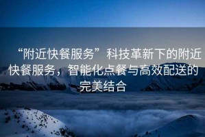 “附近快餐服務”科技革新下的附近快餐服務，智能化點餐與高效配送的完美結合