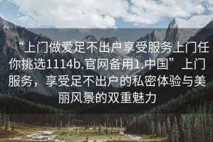 “上門做愛足不出戶享受服務上門任你挑選1114b.官網備用1.中國”上門服務，享受足不出戶的私密體驗與美麗風景的雙重魅力