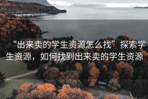 “出來賣的學生資源怎么找”探索學生資源，如何找到出來賣的學生資源