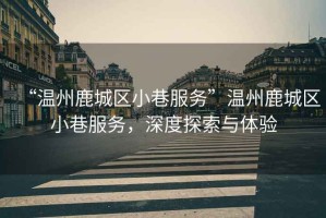 “溫州鹿城區(qū)小巷服務(wù)”溫州鹿城區(qū)小巷服務(wù)，深度探索與體驗(yàn)