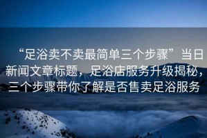 “足浴賣不賣最簡單三個步驟”當日新聞文章標題，足浴店服務升級揭秘，三個步驟帶你了解是否售賣足浴服務