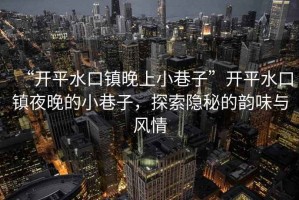 “開平水口鎮晚上小巷子”開平水口鎮夜晚的小巷子，探索隱秘的韻味與風情