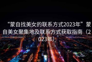 “蒙自找美女的聯系方式2023年”蒙自美女聚集地及聯系方式獲取指南（2023年）