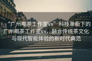 “廣州喝茶工作室vx”科技革新下的廣州喝茶工作室vx，融合傳統茶文化與現代智能體驗的新時代典范