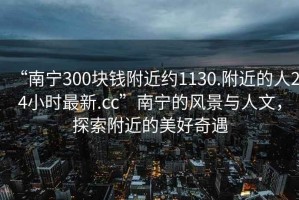 “南寧300塊錢附近約1130.附近的人24小時最新.cc”南寧的風景與人文，探索附近的美好奇遇