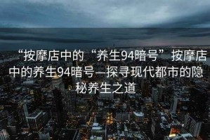 “按摩店中的“養生94暗號”按摩店中的養生94暗號—探尋現代都市的隱秘養生之道