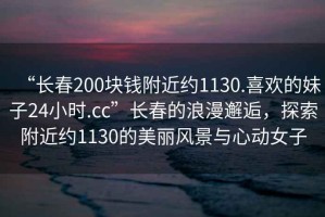 “長春200塊錢附近約1130.喜歡的妹子24小時.cc”長春的浪漫邂逅，探索附近約1130的美麗風景與心動女子
