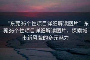 “東莞36個性項目詳細解讀圖片”東莞36個性項目詳細解讀圖片，探索城市新風貌的多元魅力