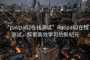“palipali2在線測試”Palipali2在線測試，探索高效學習的新紀元