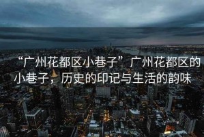 “廣州花都區(qū)小巷子”廣州花都區(qū)的小巷子，歷史的印記與生活的韻味