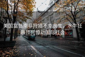 美國(guó)富翁南非狩獵不幸喪生，水牛狂暴頂死驚動(dòng)國(guó)際社會(huì)