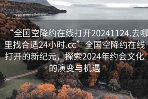 “全國空降約在線打開20241124.去哪里找合適24小時.cc”全國空降約在線打開的新紀元，探索2024年約會文化的演變與機遇