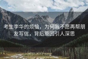 考生李華的煩惱，為何我不愿再幫朋友寫信，背后原因引人深思