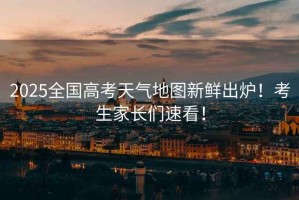 2025全國高考天氣地圖新鮮出爐！考生家長們速看！