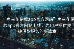 “魚享花借款app官方網站”魚享花借款app官方網站上線，為用戶提供便捷借款服務的新篇章