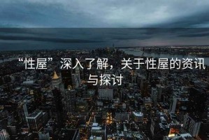 “性屋”深入了解，關(guān)于性屋的資訊與探討