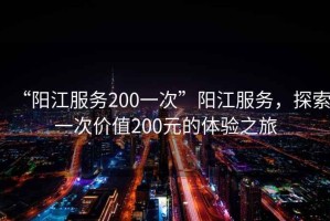 “陽江服務200一次”陽江服務，探索一次價值200元的體驗之旅