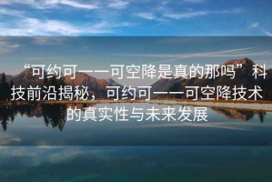 “可約可一一可空降是真的那嗎”科技前沿揭秘，可約可一一可空降技術的真實性與未來發展