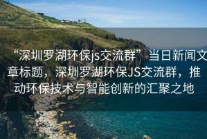 “深圳羅湖環保js交流群”當日新聞文章標題，深圳羅湖環保JS交流群，推動環保技術與智能創新的匯聚之地