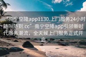 “南寧空降app1130.上門服務24小時隨叫隨到.cc”南寧空降app引領新時代服務潮流，全天候上門服務正式開啟