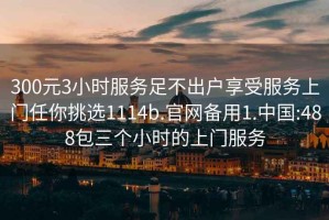 300元3小時服務足不出戶享受服務上門任你挑選1114b.官網備用1.中國:488包三個小時的上門服務
