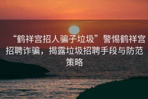 “鶴祥宮招人騙子垃圾”警惕鶴祥宮招聘詐騙，揭露垃圾招聘手段與防范策略