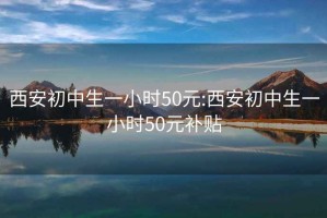 西安初中生一小時50元:西安初中生一小時50元補貼