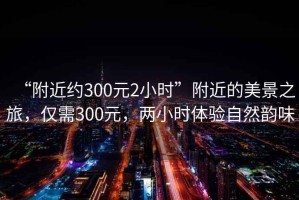 “附近約300元2小時”附近的美景之旅，僅需300元，兩小時體驗自然韻味