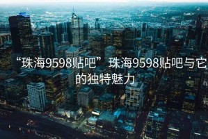 “珠海9598貼吧”珠海9598貼吧與它的獨特魅力
