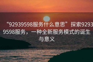 “92939598服務什么意思”探索92939598服務，一種全新服務模式的誕生與意義
