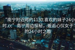 “南寧附近可約1130.喜歡的妹子24小時.cc”南寧周邊探秘，邂逅心儀女子的24小時之旅