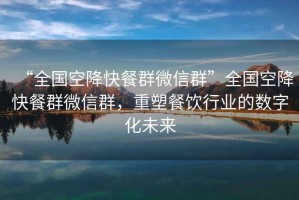 “全國空降快餐群微信群”全國空降快餐群微信群，重塑餐飲行業的數字化未來
