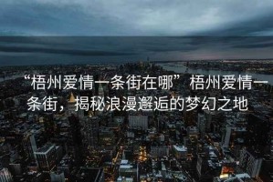 “梧州愛情一條街在哪”梧州愛情一條街，揭秘浪漫邂逅的夢幻之地