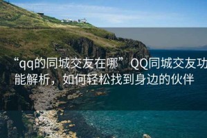 “qq的同城交友在哪”QQ同城交友功能解析，如何輕松找到身邊的伙伴