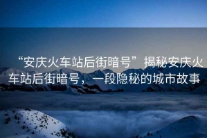 “安慶火車站后街暗號”揭秘安慶火車站后街暗號，一段隱秘的城市故事