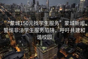 “蒙城150元找學生服務”蒙城新聞，警惕非法學生服務陷阱，呼吁共建和諧校園