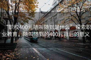 “職校400元隨叫隨到是什么”探索職業教育，隨叫隨到的400元背后的意義