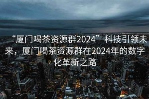 “廈門喝茶資源群2024”科技引領未來，廈門喝茶資源群在2024年的數字化革新之路