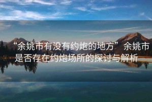 “余姚市有沒有約炮的地方”余姚市是否存在約炮場所的探討與解析