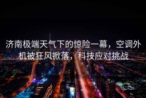 濟(jì)南極端天氣下的驚險(xiǎn)一幕，空調(diào)外機(jī)被狂風(fēng)掀落，科技應(yīng)對挑戰(zhàn)