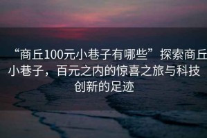“商丘100元小巷子有哪些”探索商丘小巷子，百元之內的驚喜之旅與科技創新的足跡