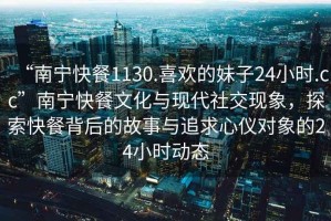 “南寧快餐1130.喜歡的妹子24小時.cc”南寧快餐文化與現代社交現象，探索快餐背后的故事與追求心儀對象的24小時動態
