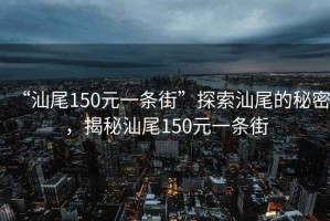 “汕尾150元一條街”探索汕尾的秘密，揭秘汕尾150元一條街