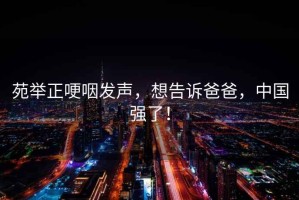 苑舉正哽咽發聲，想告訴爸爸，中國強了！