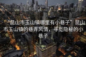 “昆山市玉山鎮哪里有小巷子”昆山市玉山鎮的巷弄風情，尋覓隱秘的小巷子