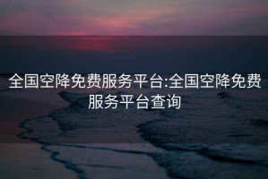 全國空降免費服務平臺:全國空降免費服務平臺查詢