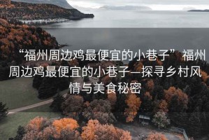 “福州周邊雞最便宜的小巷子”福州周邊雞最便宜的小巷子—探尋鄉村風情與美食秘密