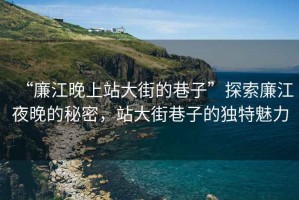 “廉江晚上站大街的巷子”探索廉江夜晚的秘密，站大街巷子的獨(dú)特魅力