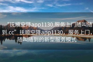 “撫順空降app1130.服務上門隨叫隨到.cc”撫順空降app1130，服務上門，隨叫隨到的新型服務模式