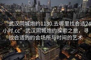 “武漢同城炮約1130.去哪里找合適24小時.cc”武漢同城炮約探索之旅，尋找合適的約會場所與時間的藝術(shù)